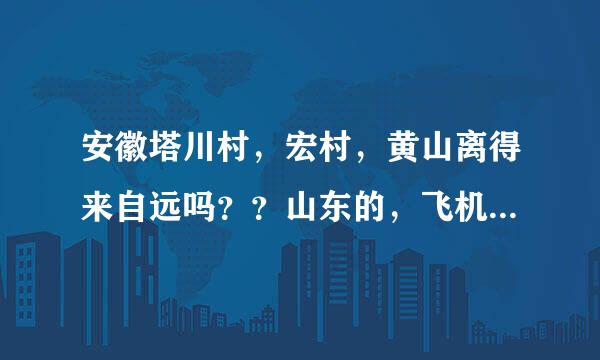 安徽塔川村，宏村，黄山离得来自远吗？？山东的，飞机过去，有三四天的时间。。想去安徽，麻烦来个神人推荐一