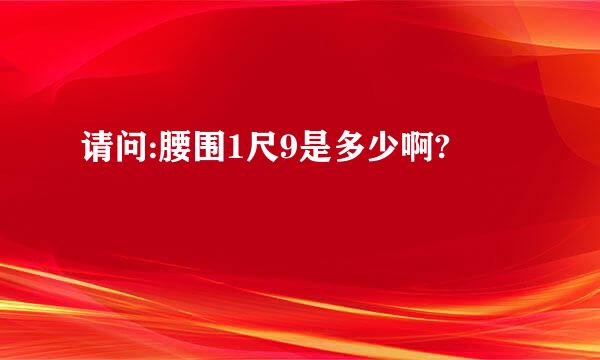 请问:腰围1尺9是多少啊?