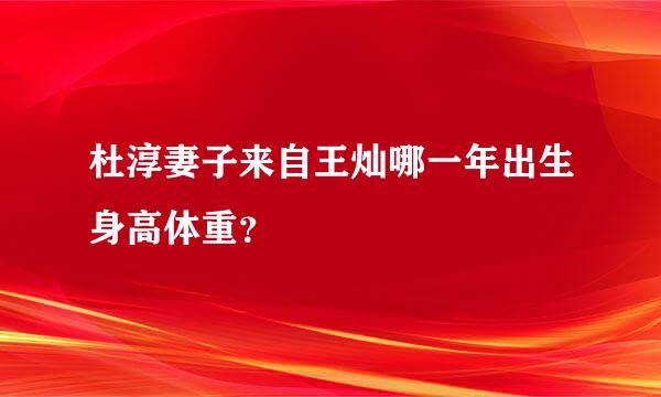 杜淳妻子来自王灿哪一年出生身高体重？