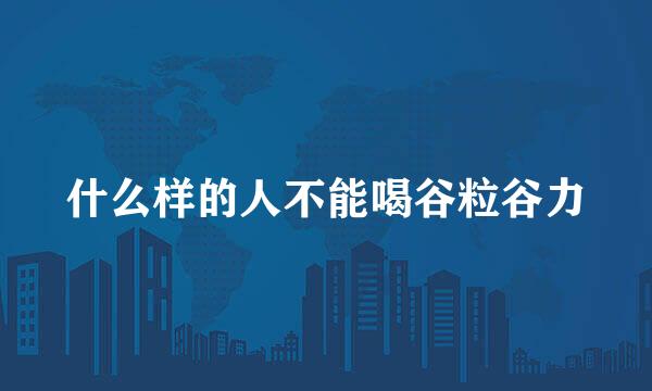 什么样的人不能喝谷粒谷力
