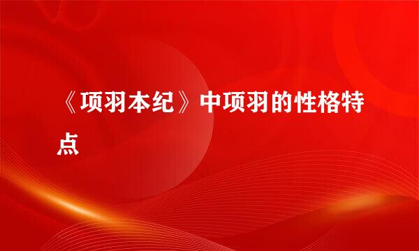 《项羽本纪》中项羽的性格特点