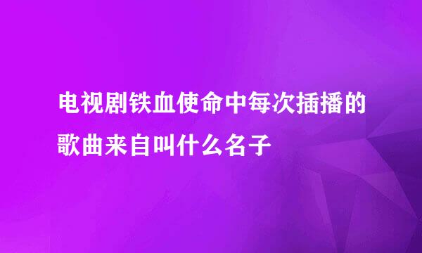 电视剧铁血使命中每次插播的歌曲来自叫什么名子