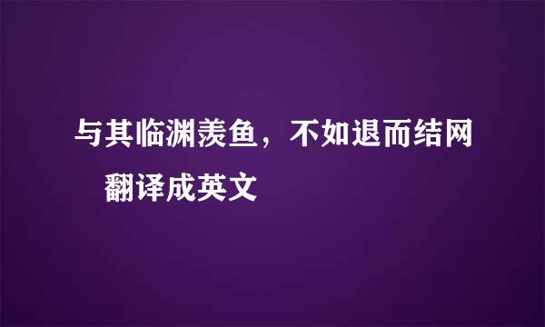 与其临渊羡鱼，不如退而结网 翻译成英文
