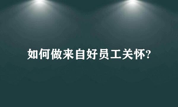 如何做来自好员工关怀?