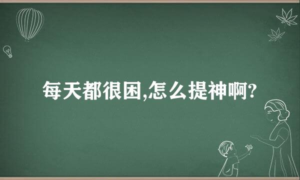 每天都很困,怎么提神啊?