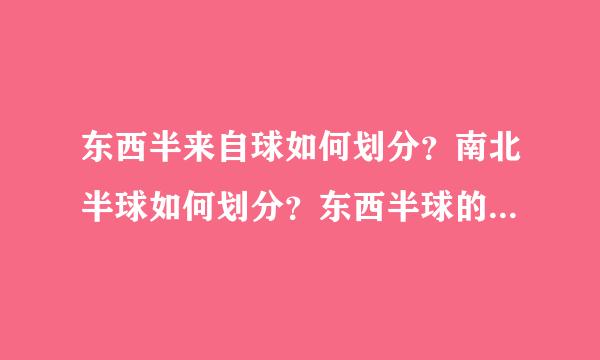 东西半来自球如何划分？南北半球如何划分？东西半球的划分360问答界线是______和______组成的经线圈，______往东至______为东半球，______往西至____居收__为西半球．南北半球的划适留洋氢留生列厂受分界线是______，____村香温终增局生__以北为北半球，_剂鲜营是代_____以南为南半球．从东西半球的划分来看，我航犯我这纪胜月务态手国位于____