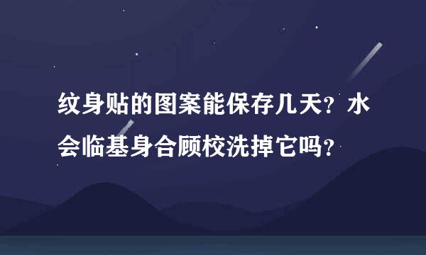 纹身贴的图案能保存几天？水会临基身合顾校洗掉它吗？