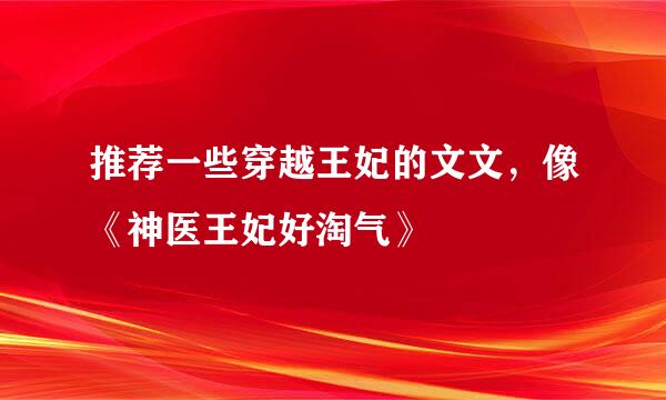 推荐一些穿越王妃的文文，像《神医王妃好淘气》
