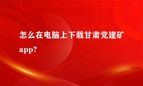 怎么在电脑上下载甘肃党建矿app?