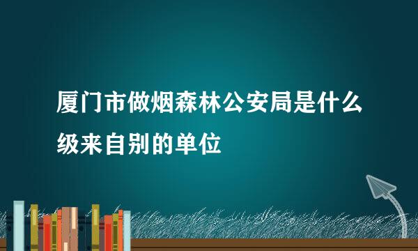 厦门市做烟森林公安局是什么级来自别的单位