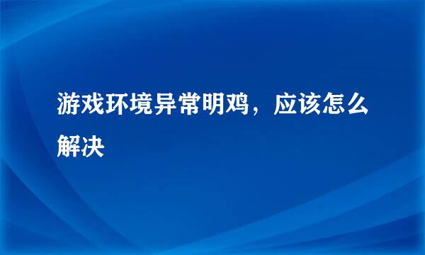 游戏环境异常明鸡，应该怎么解决