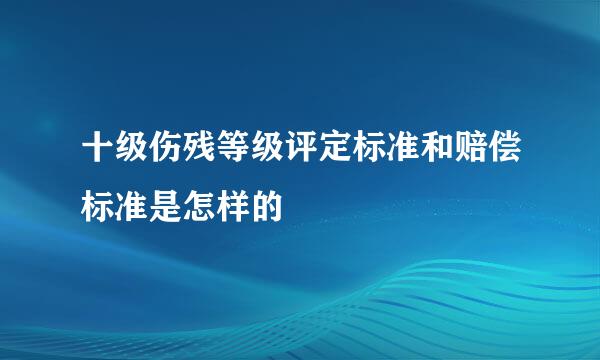 十级伤残等级评定标准和赔偿标准是怎样的