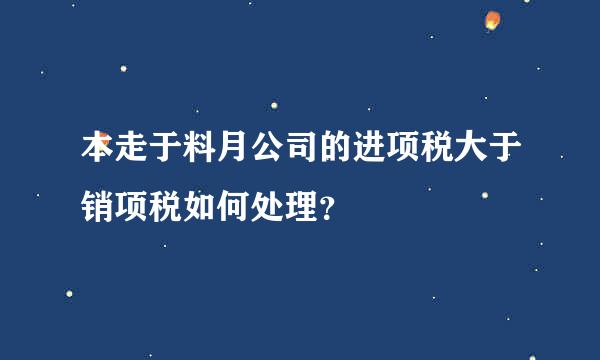 本走于料月公司的进项税大于销项税如何处理？