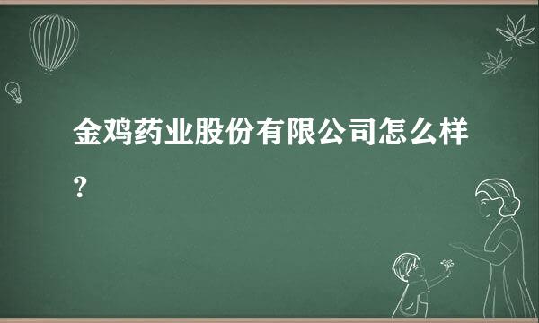 金鸡药业股份有限公司怎么样？