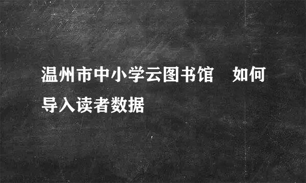 温州市中小学云图书馆 如何导入读者数据