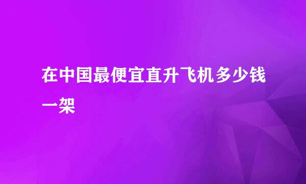 在中国最便宜直升飞机多少钱一架