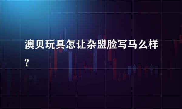 澳贝玩具怎让杂盟脸写马么样?