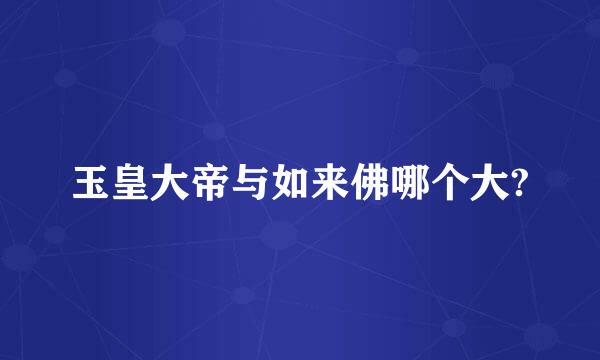 玉皇大帝与如来佛哪个大?
