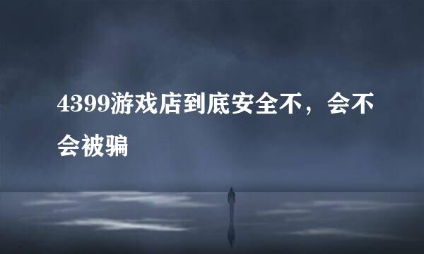 4399游戏店到底安全不，会不会被骗