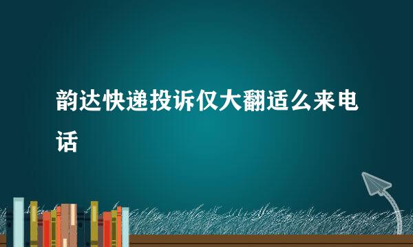 韵达快递投诉仅大翻适么来电话
