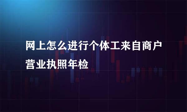 网上怎么进行个体工来自商户营业执照年检