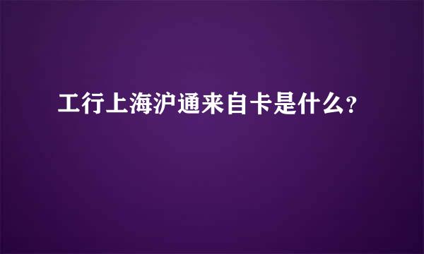 工行上海沪通来自卡是什么？
