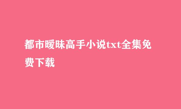都市暧昧高手小说txt全集免费下载