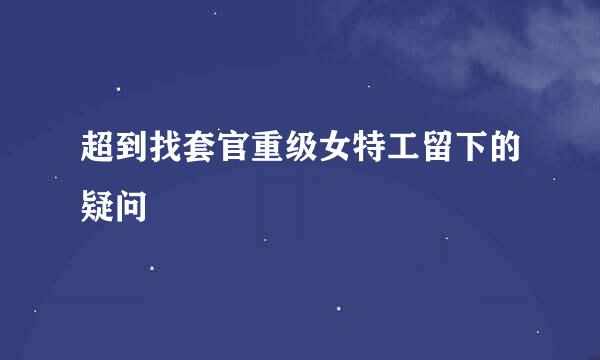超到找套官重级女特工留下的疑问