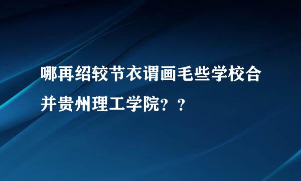 哪再绍较节衣谓画毛些学校合并贵州理工学院？？