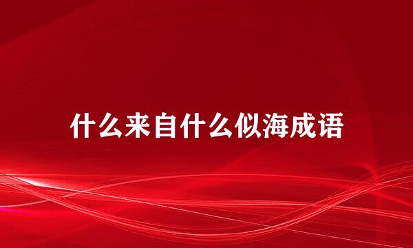 什么来自什么似海成语