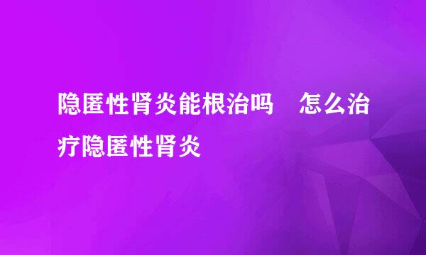 隐匿性肾炎能根治吗 怎么治疗隐匿性肾炎