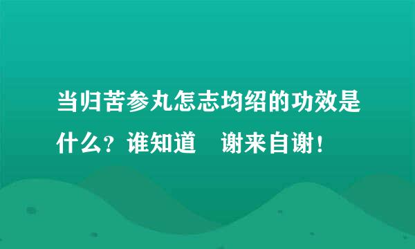 当归苦参丸怎志均绍的功效是什么？谁知道 谢来自谢！