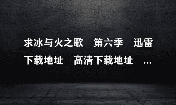 求冰与火之歌 第六季 迅雷下载地址 高清下载地址 迅雷完整版