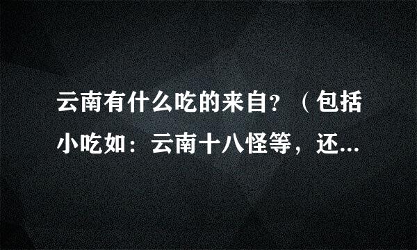 云南有什么吃的来自？（包括小吃如：云南十八怪等，还有各地州的特产）