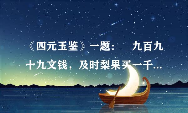 《四元玉鉴》一题： 九百九十九文钱，及时梨果买一千， 一十一文梨九个，七枚果子四文钱 梨果多少价几何？