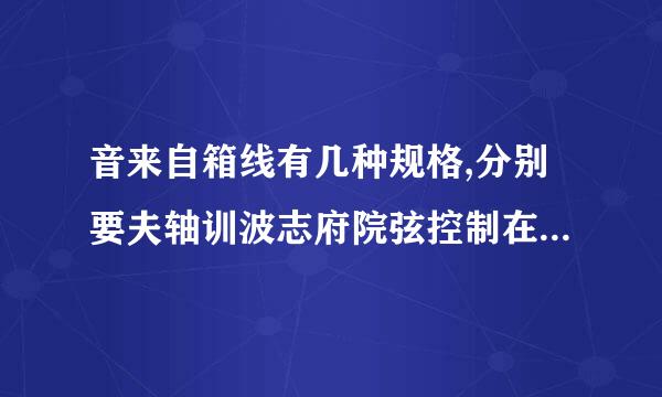 音来自箱线有几种规格,分别要夫轴训波志府院弦控制在多少米内? 功放方360问答面有什么要求? 感谢各位大虾