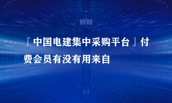 『中国电建集中采购平台』付费会员有没有用来自