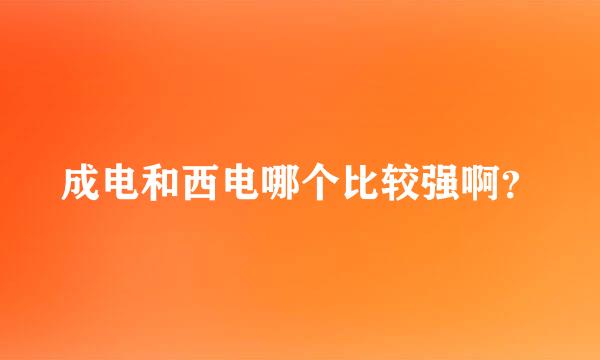 成电和西电哪个比较强啊？