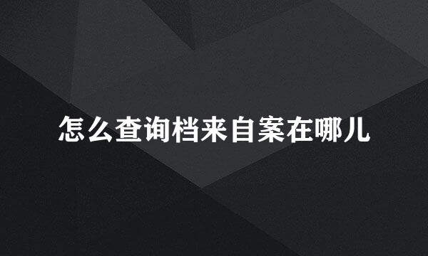 怎么查询档来自案在哪儿