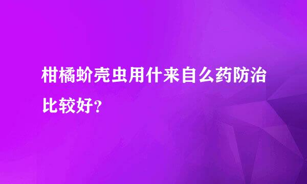 柑橘蚧壳虫用什来自么药防治比较好？