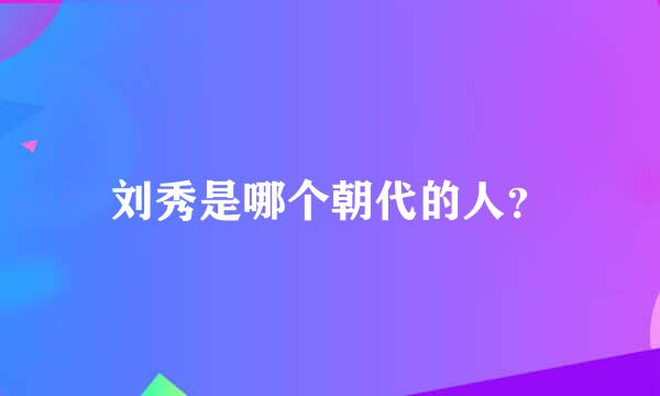 刘秀是哪个朝代的人？