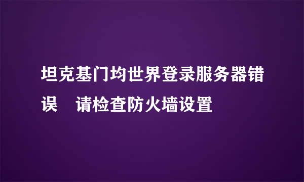 坦克基门均世界登录服务器错误 请检查防火墙设置