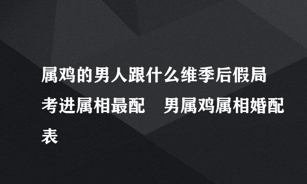 属鸡的男人跟什么维季后假局考进属相最配 男属鸡属相婚配表