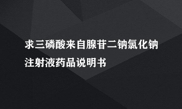 求三磷酸来自腺苷二钠氯化钠注射液药品说明书