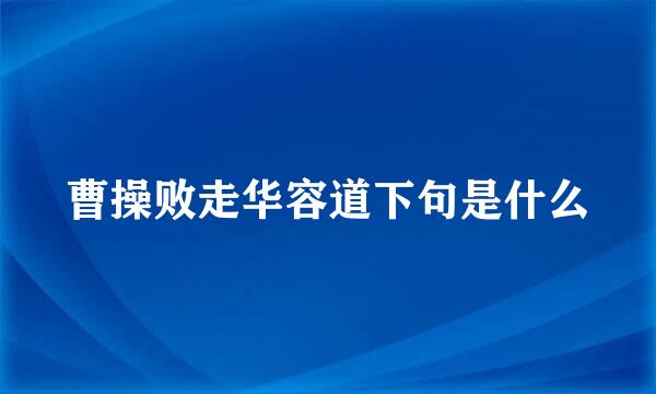 曹操败走华容道下句是什么