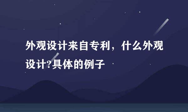 外观设计来自专利，什么外观设计?具体的例子