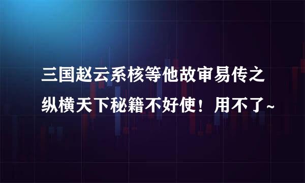 三国赵云系核等他故审易传之纵横天下秘籍不好使！用不了~