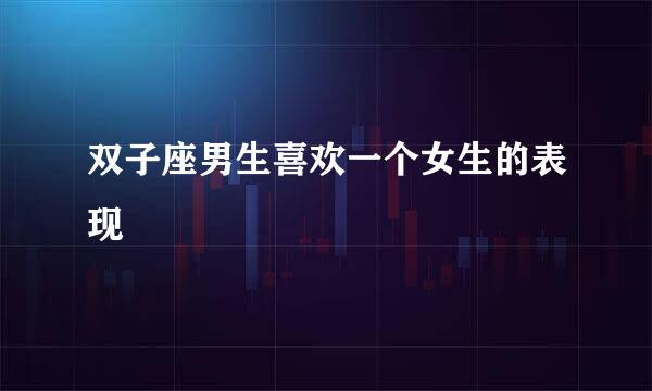 双子座男生喜欢一个女生的表现