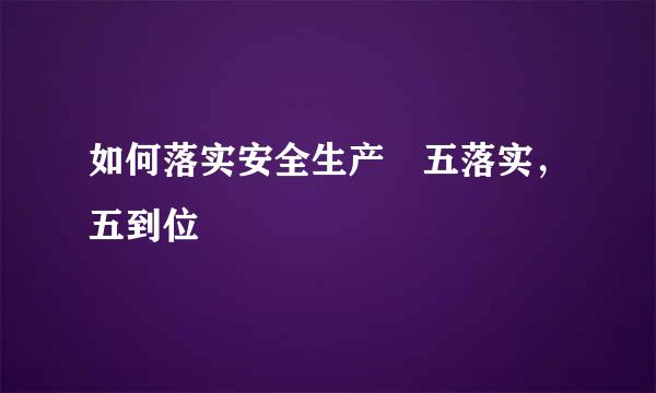 如何落实安全生产 五落实，五到位