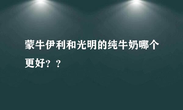 蒙牛伊利和光明的纯牛奶哪个更好？？